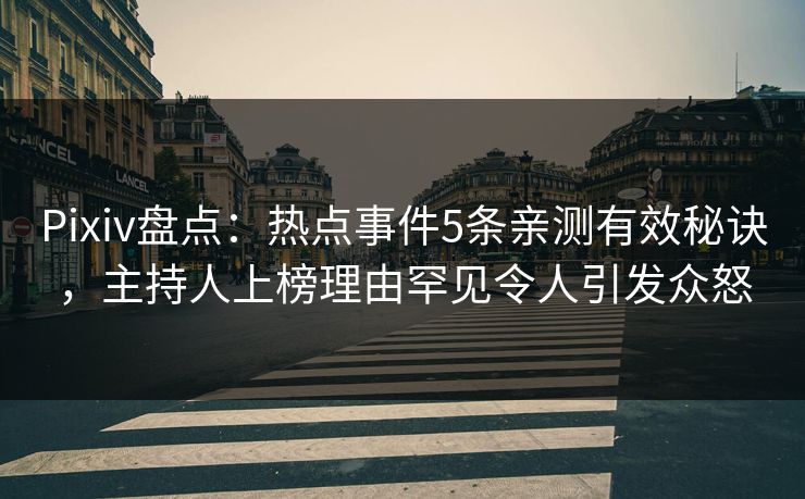 Pixiv盘点：热点事件5条亲测有效秘诀，主持人上榜理由罕见令人引发众怒