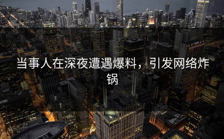 当事人在深夜遭遇爆料，引发网络炸锅