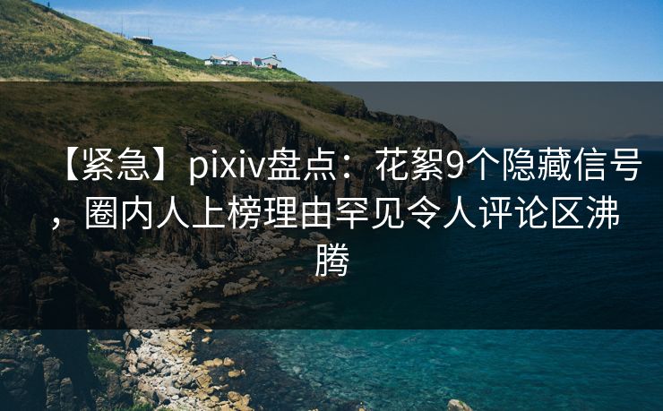 【紧急】pixiv盘点：花絮9个隐藏信号，圈内人上榜理由罕见令人评论区沸腾