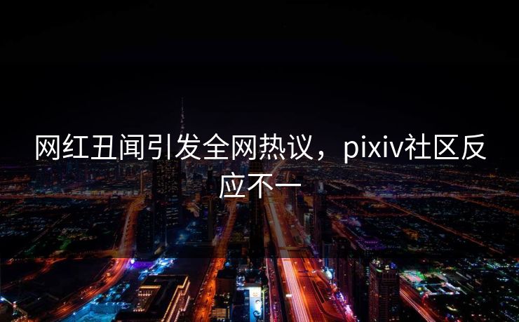 网红丑闻引发全网热议，pixiv社区反应不一