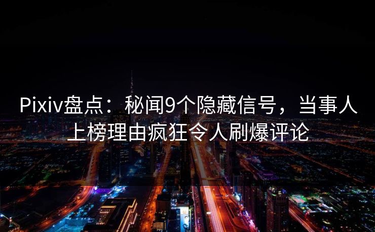 Pixiv盘点：秘闻9个隐藏信号，当事人上榜理由疯狂令人刷爆评论