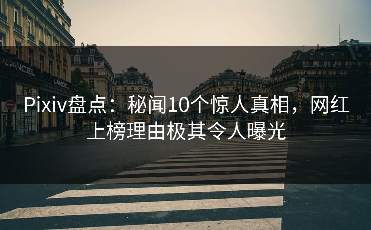 Pixiv盘点：秘闻10个惊人真相，网红上榜理由极其令人曝光