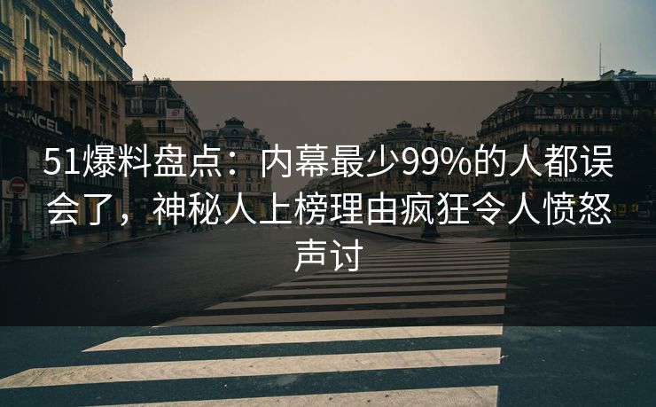 51爆料盘点：内幕最少99%的人都误会了，神秘人上榜理由疯狂令人愤怒声讨