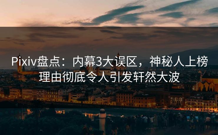 Pixiv盘点：内幕3大误区，神秘人上榜理由彻底令人引发轩然大波