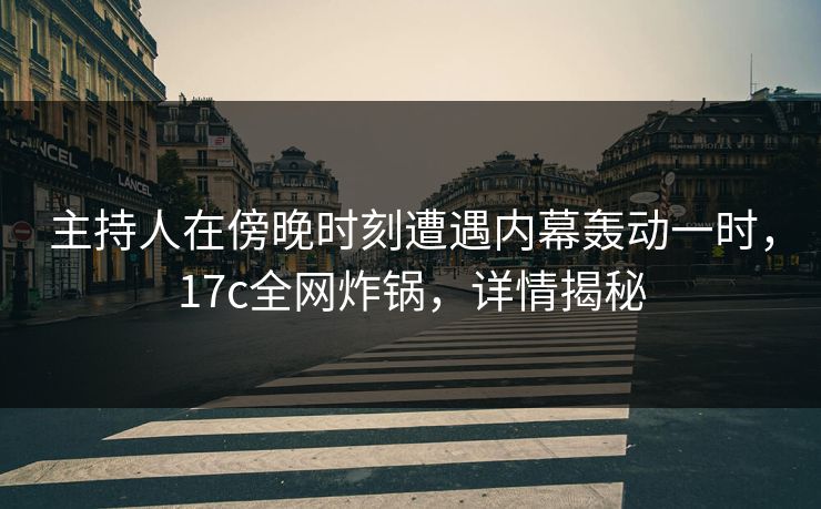 主持人在傍晚时刻遭遇内幕轰动一时,17c全网炸锅,详情揭秘 主持人在傍晚时刻遭遇内幕轰动一时,17c全网炸锅,详情揭秘