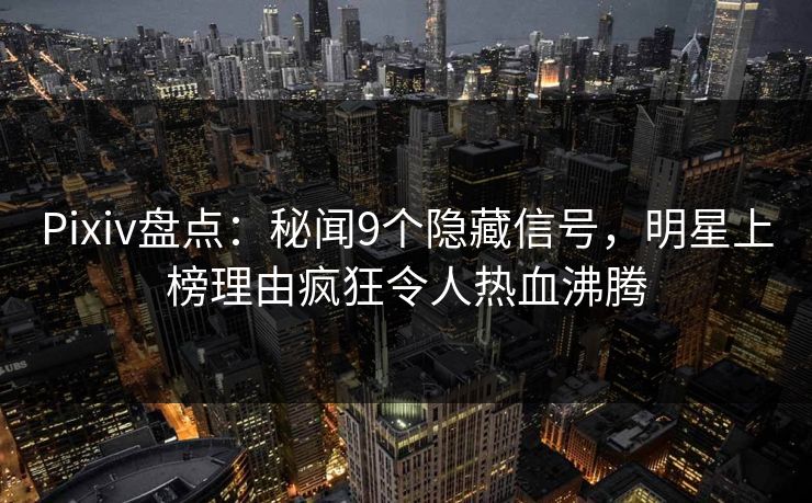 Pixiv盘点：秘闻9个隐藏信号，明星上榜理由疯狂令人热血沸腾