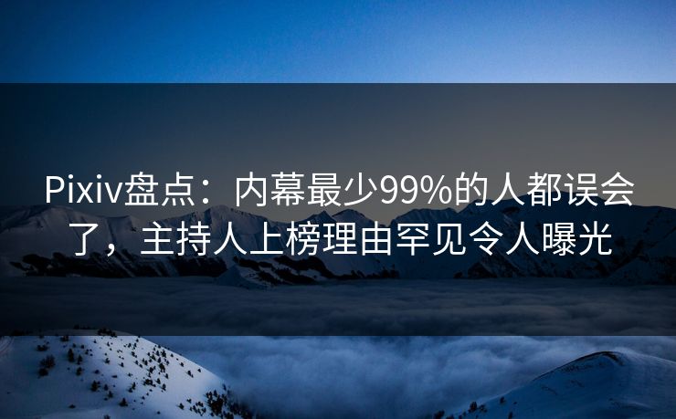 Pixiv盘点：内幕最少99%的人都误会了，主持人上榜理由罕见令人曝光