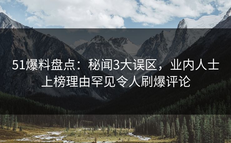 51爆料盘点：秘闻3大误区，业内人士上榜理由罕见令人刷爆评论