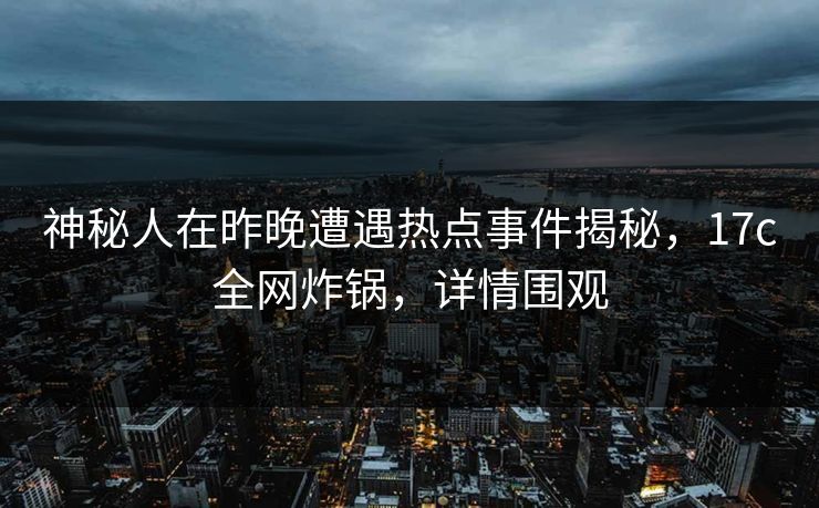 神秘人在昨晚遭遇热点事件揭秘,17c全网炸锅,详情围观 神秘人在昨晚遭遇热点事件揭秘,17c全网炸锅,详情围观