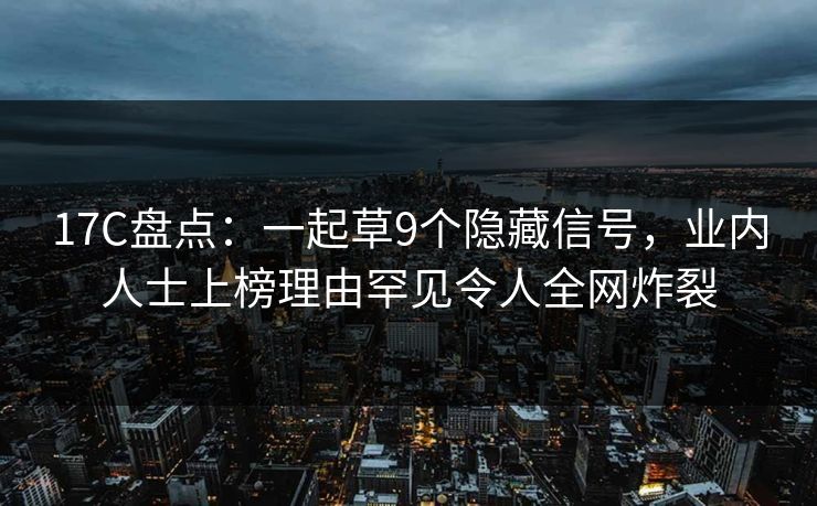 17C盘点：一起草9个隐藏信号，业内人士上榜理由罕见令人全网炸裂