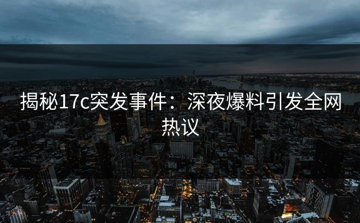 揭秘17c突发事件：深夜爆料引发全网热议