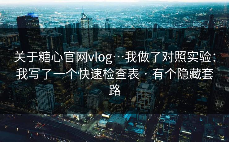 关于糖心官网vlog…我做了对照实验：我写了一个快速检查表 · 有个隐藏套路