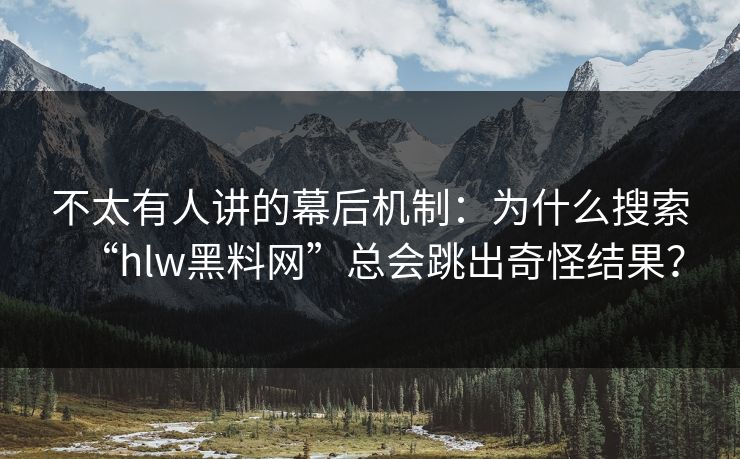 不太有人讲的幕后机制：为什么搜索“hlw黑料网”总会跳出奇怪结果？
