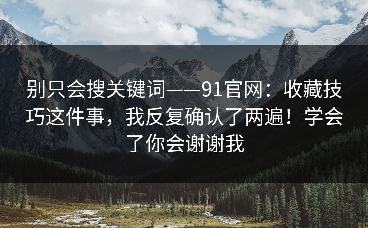 别只会搜关键词——91官网：收藏技巧这件事，我反复确认了两遍！学会了你会谢谢我