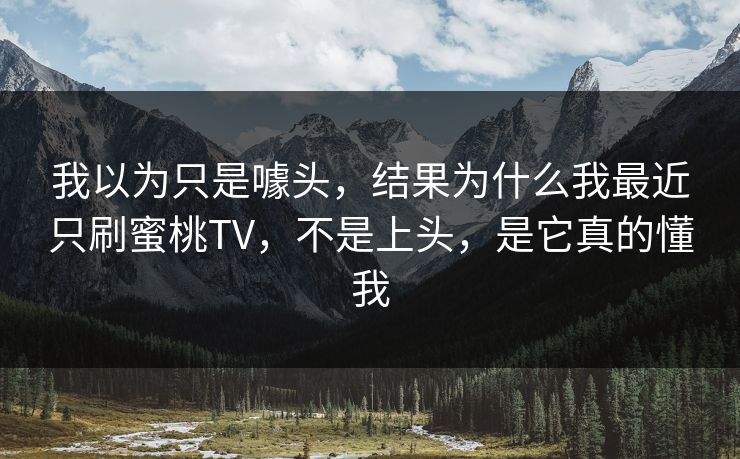 我以为只是噱头,结果为什么我最近只刷蜜桃TV,不是上头,是它真的懂我 我以为只是噱头,结果为什么我最近只刷蜜桃TV,不是上头,是它真的懂我