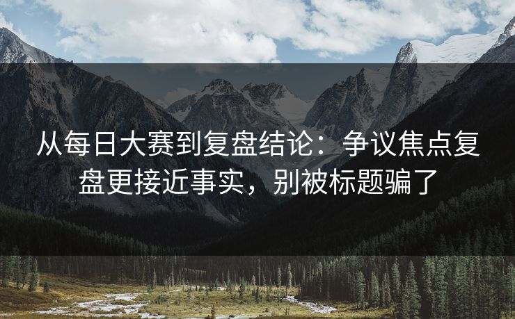 从每日大赛到复盘结论：争议焦点复盘更接近事实，别被标题骗了