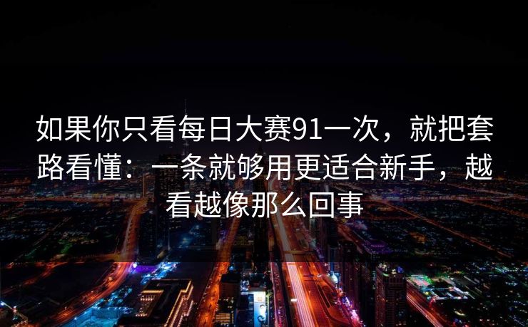 如果你只看每日大赛91一次，就把套路看懂：一条就够用更适合新手，越看越像那么回事
