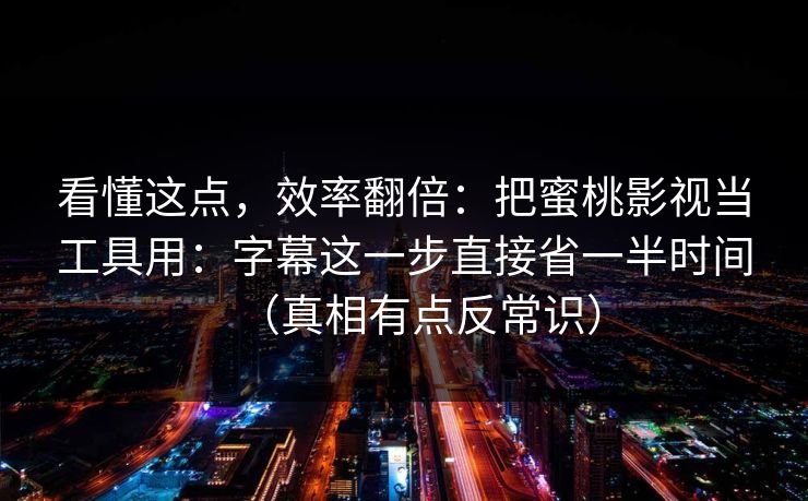 看懂这点，效率翻倍：把蜜桃影视当工具用：字幕这一步直接省一半时间（真相有点反常识）