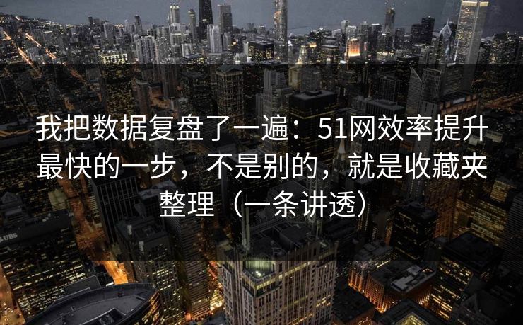 我把数据复盘了一遍：51网效率提升最快的一步，不是别的，就是收藏夹整理（一条讲透）