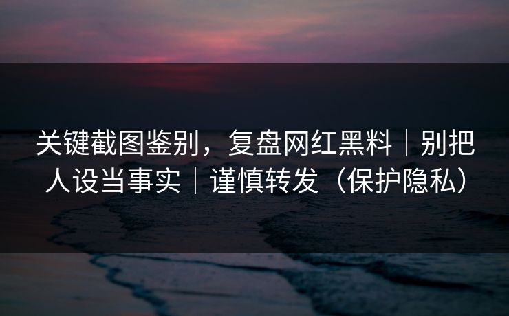 关键截图鉴别,复盘网红黑料|别把人设当事实|谨慎转发(保护隐私) 关键截图鉴别,复盘网红黑料|别把人设当事实|谨慎转发(保护隐私)