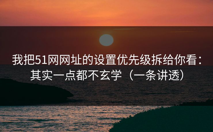 我把51网网址的设置优先级拆给你看:其实一点都不玄学(一条讲透) 我把51网网址的设置优先级拆给你看:其实一点都不玄学(一条讲透)