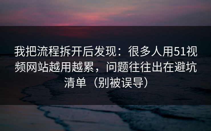我把流程拆开后发现：很多人用51视频网站越用越累，问题往往出在避坑清单（别被误导）