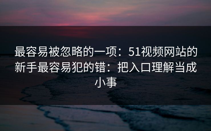 最容易被忽略的一项：51视频网站的新手最容易犯的错：把入口理解当成小事