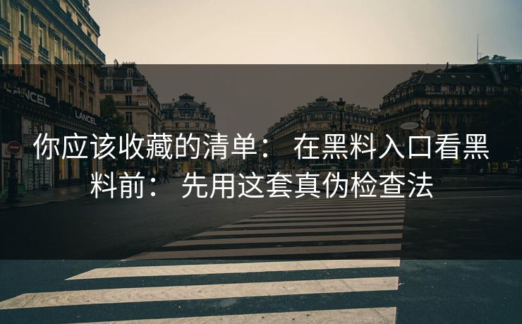 你应该收藏的清单： 在黑料入口看黑料前： 先用这套真伪检查法