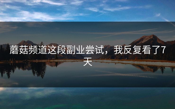 蘑菇频道这段副业尝试，我反复看了7天