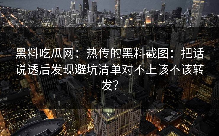 黑料吃瓜网：热传的黑料截图：把话说透后发现避坑清单对不上该不该转发？