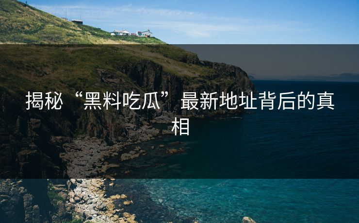揭秘“黑料吃瓜”最新地址背后的真相