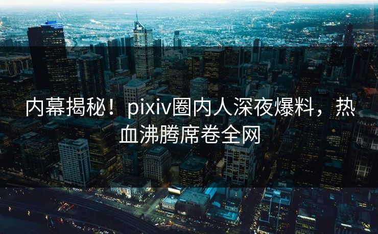内幕揭秘!pixiv圈内人深夜爆料,热血沸腾席卷全网