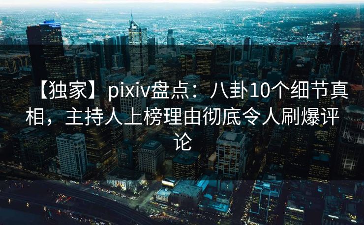 【独家】pixiv盘点:八卦10个细节真相,主持人上榜理由彻底令人刷爆评论