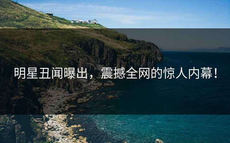 明星丑闻曝出，震撼全网的惊人内幕！