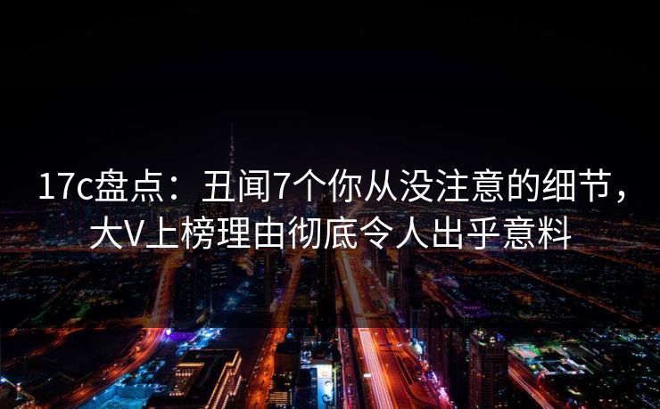 17c盘点:丑闻7个你从没注意的细节,大V上榜理由彻底令人出乎意料