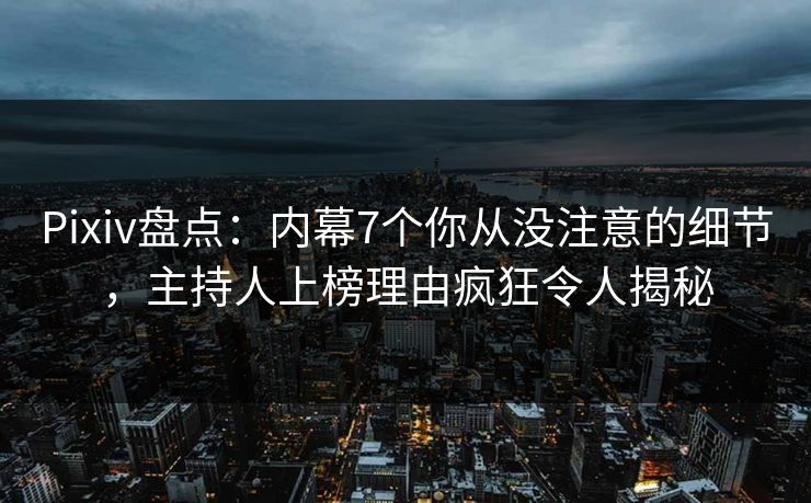 Pixiv盘点：内幕7个你从没注意的细节，主持人上榜理由疯狂令人揭秘