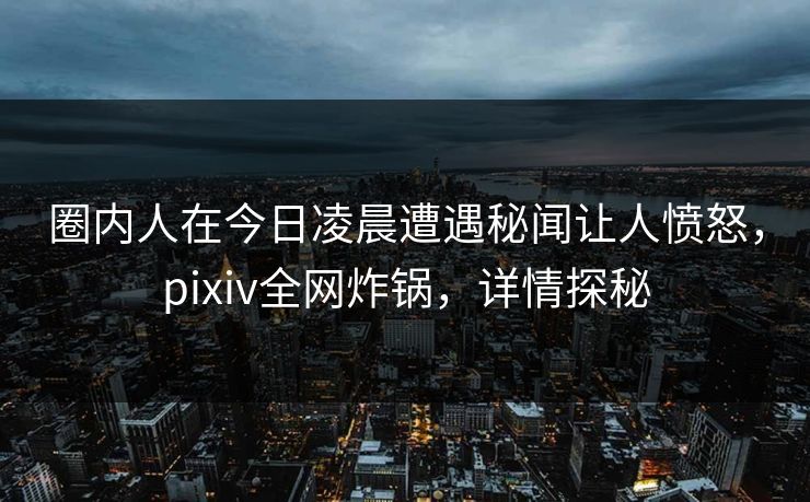 圈内人在今日凌晨遭遇秘闻让人愤怒,pixiv全网炸锅,详情探秘 圈内人在今日凌晨遭遇秘闻让人愤怒,pixiv全网炸锅,详情探秘