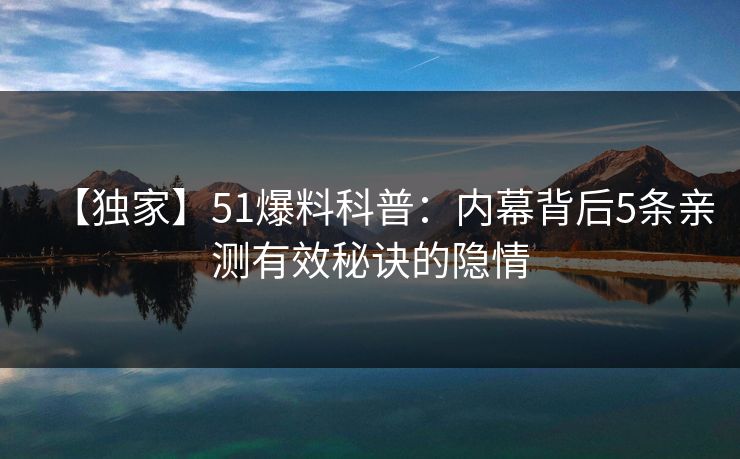 【独家】51爆料科普:内幕背后5条亲测有效秘诀的隐情