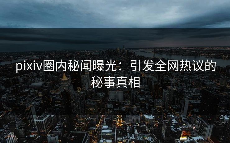 pixiv圈内秘闻曝光:引发全网热议的秘事真相
