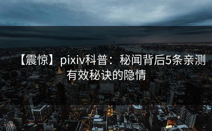 【震惊】pixiv科普:秘闻背后5条亲测有效秘诀的隐情