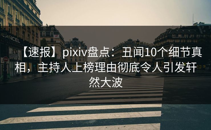 【速报】pixiv盘点:丑闻10个细节真相,主持人上榜理由彻底令人引发轩然大波