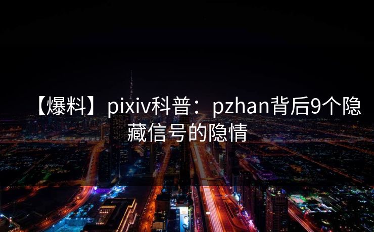 【爆料】pixiv科普:pzhan背后9个隐藏信号的隐情