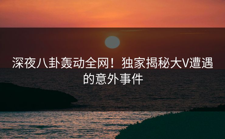 深夜八卦轰动全网!独家揭秘大V遭遇的意外事件