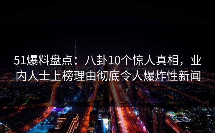 51爆料盘点:八卦10个惊人真相,业内人士上榜理由彻底令人爆炸性新闻