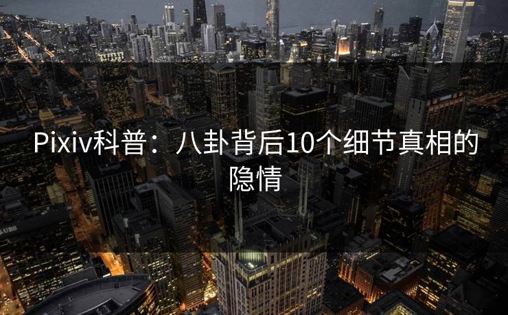 Pixiv科普:八卦背后10个细节真相的隐情