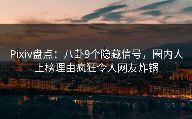 Pixiv盘点:八卦9个隐藏信号,圈内人上榜理由疯狂令人网友炸锅