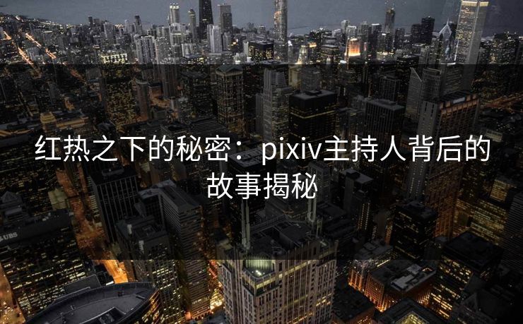 红热之下的秘密:pixiv主持人背后的故事揭秘