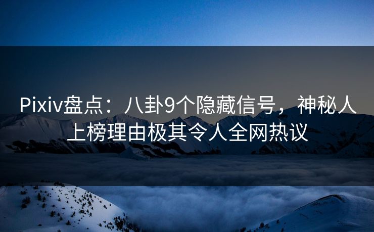 Pixiv盘点:八卦9个隐藏信号,神秘人上榜理由极其令人全网热议