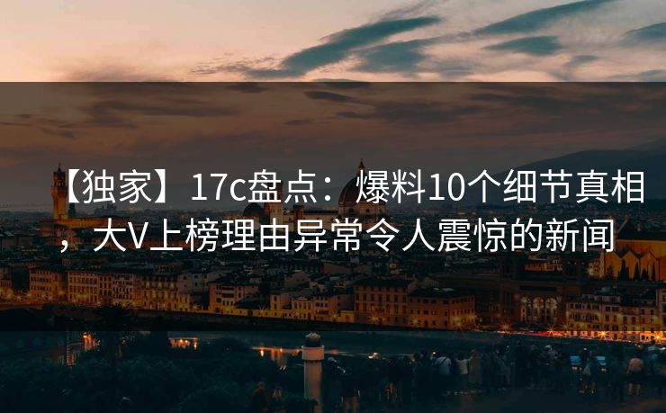 【独家】17c盘点:爆料10个细节真相,大V上榜理由异常令人震惊的新闻