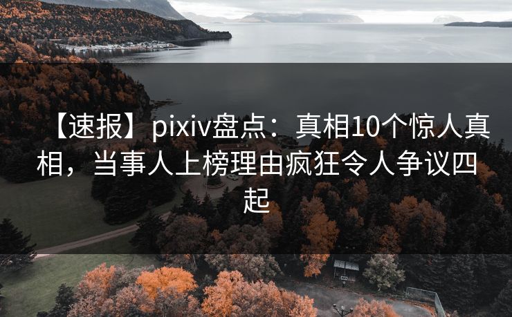 【速报】pixiv盘点:真相10个惊人真相,当事人上榜理由疯狂令人争议四起